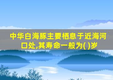 中华白海豚主要栖息于近海河口处,其寿命一般为( )岁